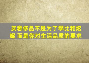 买奢侈品不是为了攀比和炫耀 而是你对生活品质的要求